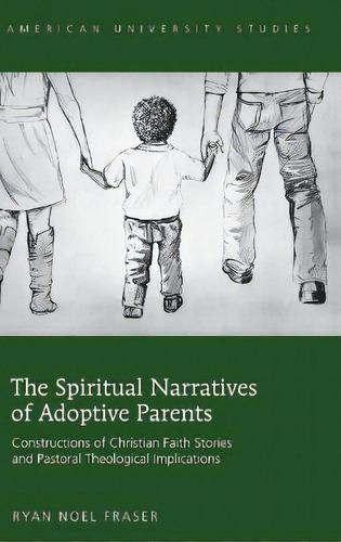 The Spiritual Narratives Of Adoptive Parents : Constructions Of Christian Faith Stories And Pasto..., De Ryan Noel Fraser. Editorial Peter Lang Publishing Inc, Tapa Dura En Inglés