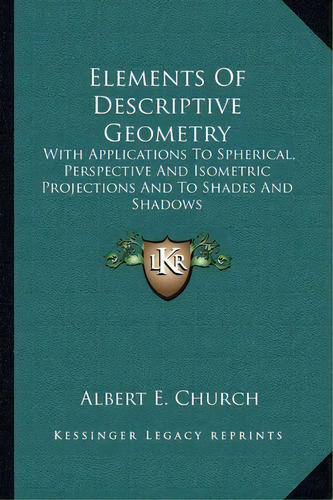 Elements Of Descriptive Geometry : With Applications To Spherical, Perspective And Isometric Proj..., De Albert E Church. Editorial Kessinger Publishing, Tapa Blanda En Inglés