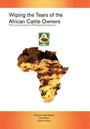 Wiping The Tears Of The African Cattle Owners: The Long Journey To Rinderpest Eradication, De Solomon Haile Mariam., Vol. 1. Editorial Xlibris Corporation, Tapa Dura En Inglés