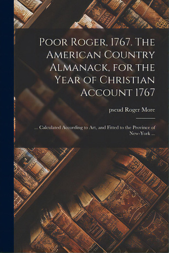 Poor Roger, 1767. The American Country Almanack, For The Year Of Christian Account 1767: ... Calc..., De More, Roger Pseud. Editorial Legare Street Pr, Tapa Blanda En Inglés