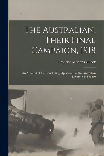 The Australian, Their Final Campaign, 1918: An Account Of The Concluding Operations Of The Austra..., De Cutlack, Frederic Morley 1886-. Editorial Legare Street Pr, Tapa Blanda En Inglés