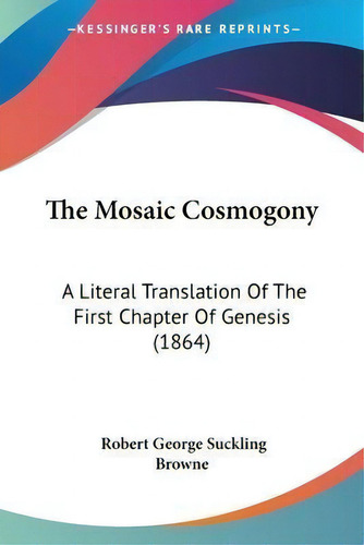 The Mosaic Cosmogony : A Literal Translation Of The First Chapter Of Genesis (1864), De Robert George Suckling Browne., Vol. 1. Editorial Kessinger Publishing, Tapa Blanda En Inglés