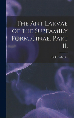 The Ant Larvae Of The Subfamily Formicinae. Part Ii., De Wheeler, G. C.. Editorial Hassell Street Pr, Tapa Dura En Inglés