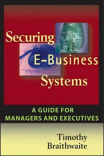 Securing E-business Systems: A Guide For Managers And Executives, De Timothy Braithwaite. Editorial John Wiley Sons Inc, Tapa Blanda En Inglés