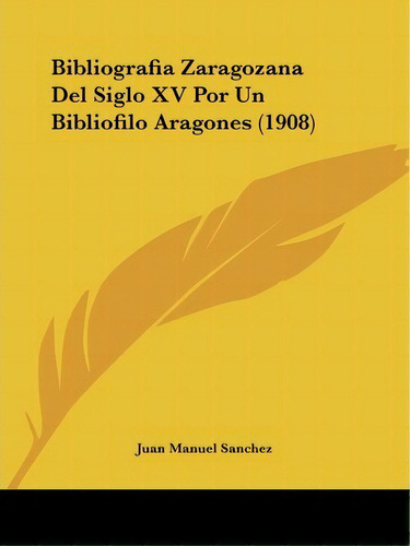 Bibliografia Zaragozana Del Siglo Xv Por Un Bibliofilo Aragones (1908), De Juan Manuel Sanchez. Editorial Kessinger Publishing, Tapa Blanda En Español