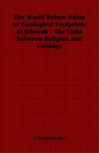 The World Before Adam Or Geological Footprints Of Jehovah - The Links Between Religion And Geology, De A  Rev. Beanland. Editorial Read Books, Tapa Blanda En Inglés
