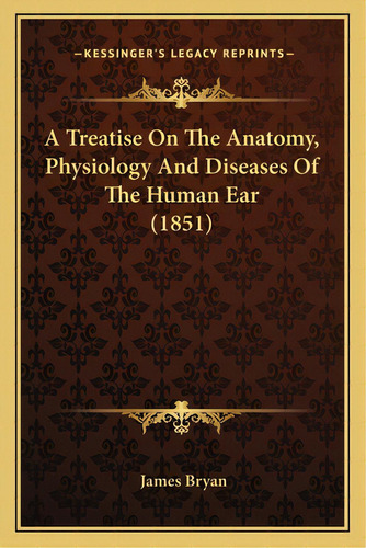 A Treatise On The Anatomy, Physiology And Diseases Of The Human Ear (1851), De Bryan, James. Editorial Kessinger Pub Llc, Tapa Blanda En Inglés