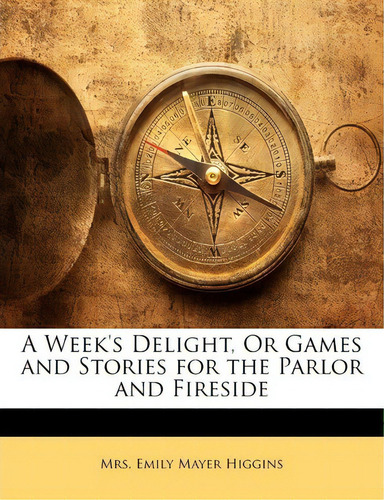 A Week's Delight, Or Games And Stories For The Parlor And Fireside: Or Games And Stories For The Parlor And Fireside, De Emily Mayer Higgins., Vol. 1. Editorial Nabu Press, Tapa Blanda En Inglés