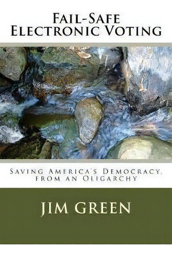 Fail-safe Electronic Voting : Saving America's Democracy, From An Oligarchy, De Jim Green. Editorial Createspace Independent Publishing Platform, Tapa Blanda En Inglés