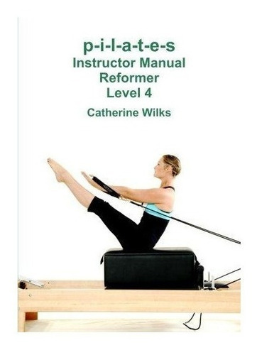 P-i-l-a-t-e-s Instructor Manual Reformer Level 4 : Catherin