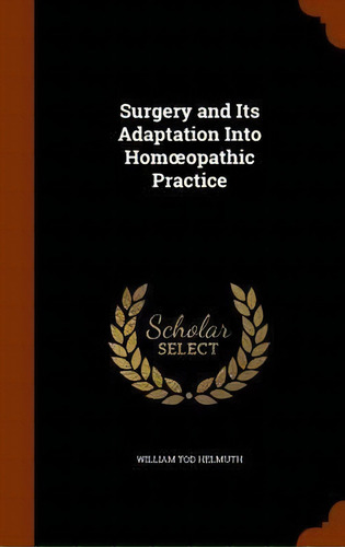 Surgery And Its Adaptation Into Hom Opathic Practice, De William Tod Helmuth. Editorial Arkose Press, Tapa Dura En Inglés