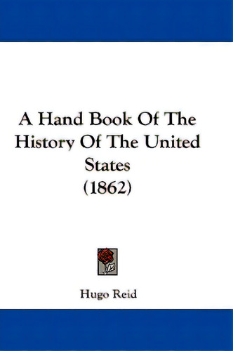 A Hand Book Of The History Of The United States (1862), De Reid, Hugo., Vol. 1. Editorial Kessinger Pub Llc, Tapa Blanda En Inglés
