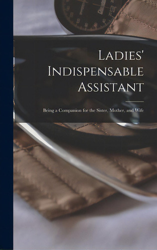 Ladies' Indispensable Assistant: Being A Companion For The Sister, Mother, And Wife, De Anonymous. Editorial Legare Street Pr, Tapa Dura En Inglés