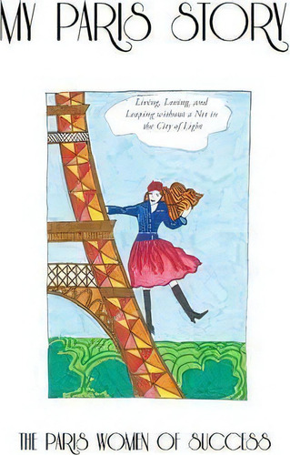 My Paris Story: Living, Loving, And Leaping Without A Net In The City Of Light, De The Paris Women Of Success., Vol. 1. Editorial Balboa Press, Tapa Dura En Inglés