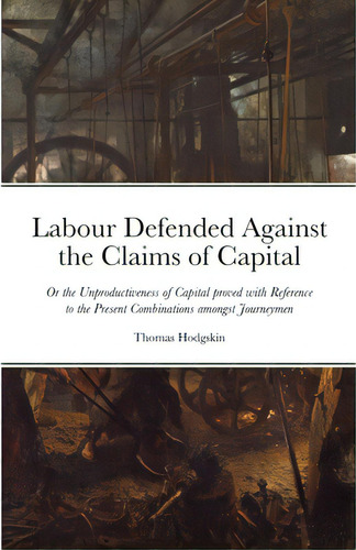 Labour Defended Against The Claims Of Capital: Or The Unproductiveness Of Capital Proved With Ref..., De Hodgskin, Thomas. Editorial Lulu Pr, Tapa Blanda En Inglés
