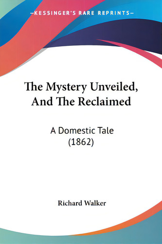The Mystery Unveiled, And The Reclaimed: A Domestic Tale (1862), De Walker, Richard., Vol. 1. Editorial Kessinger Pub Llc, Tapa Blanda En Inglés