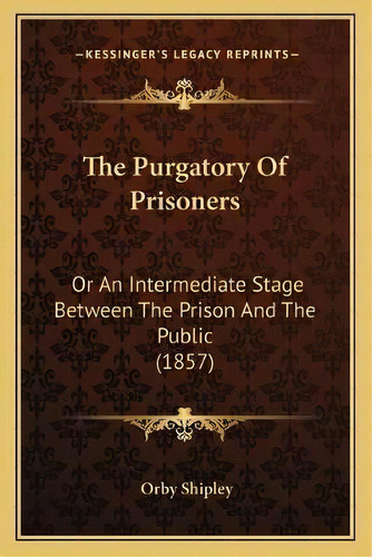 The Purgatory Of Prisoners : Or An Intermediate Stage Between The Prison And The Public (1857), De Orby Shipley. Editorial Kessinger Publishing, Tapa Blanda En Inglés