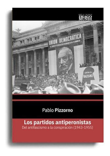 Partidos Antiperonistas, Los: Del Fascismo A La Conspiracion 1943 1955, De Pizzorno, Pablo. Editorial Imago Mundi, Tapa Blanda En Español