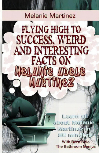 Melanie Martinez: Flying High To Success, Weird And Interesting Facts On Melanie Adele Martinez!, De Bolo, Bern. Editorial Createspace, Tapa Blanda En Inglés
