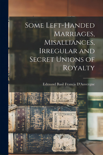 Some Left-handed Marriages, Misalliances, Irregular And Secret Unions Of Royalty, De D'auvergne, Edmund Basil Francis. Editorial Hassell Street Pr, Tapa Blanda En Inglés