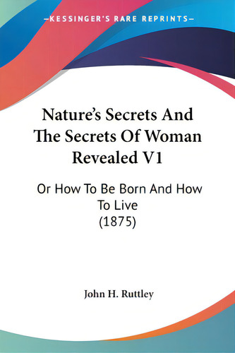 Nature's Secrets And The Secrets Of Woman Revealed V1: Or How To Be Born And How To Live (1875), De Ruttley, John H.., Vol. 1. Editorial Kessinger Pub Llc, Tapa Blanda En Inglés