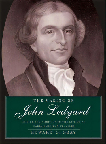 Making Of John Ledyard: Empire And Ambition In The Life Of An Early American Traveler, De Gray, Edward G.. Editorial Yale Univ Pr, Tapa Dura En Inglés