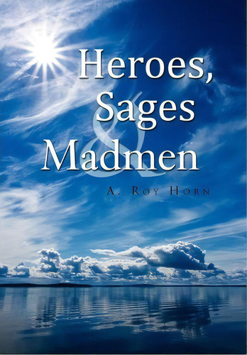 Heroes, Sages & Madmen, De A Roy Horn. Editorial Xlibris Corporation, Tapa Dura En Inglés