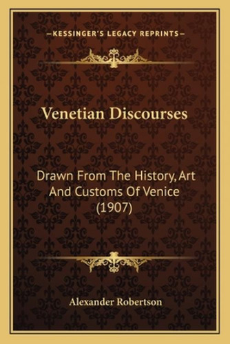 Venetian Discourses: Drawn From The History, Art And Customs Of Venice (1907), De Robertson, Alexander., Vol. 1. Editorial Kessinger Pub Llc, Tapa Blanda En Inglés