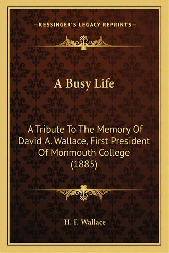 A Busy Life: A Tribute To The Memory Of David A. Wallace, First President Of Monmouth College (1885), De Wallace, H. F.. Editorial Kessinger Pub Llc, Tapa Blanda En Inglés