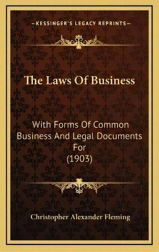 The Laws Of Business : With Forms Of Common Business And Legal Documents For (1903), De Christopher Alexander Fleming. Editorial Kessinger Publishing, Tapa Dura En Inglés