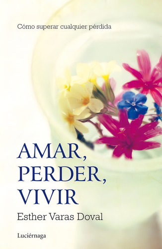 Amar, Perder, Vivir: Cómo Superar Cualquier Pérdida, De Varas Doval, Esther., Vol. 1. Editorial Luciérnaga Cas, Tapa Blanda En Español