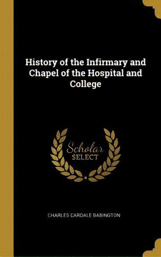History Of The Infirmary And Chapel Of The Hospital And College, De Charles Cardale Babington. Editorial Wentworth Press, Tapa Dura En Inglés