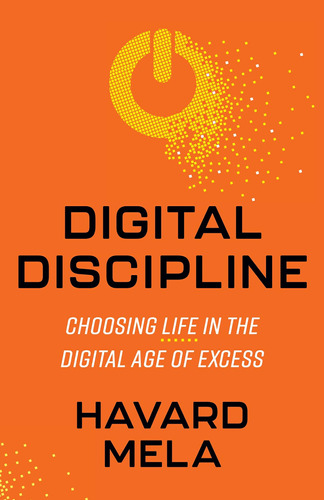 Digital Discipline: Choosing Life In The Digital Age Of Exce
