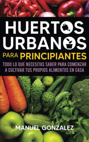 Libro: Huertos Urbanos Para Principiantes: Todo Lo Que Saber