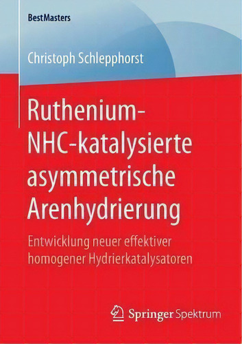 Ruthenium-nhc-katalysierte Asymmetrische Arenhydrierung : Entwicklung Neuer Effektiver Homogener ..., De Christoph Schlepphorst. Editorial Springer Spektrum, Tapa Blanda En Alemán