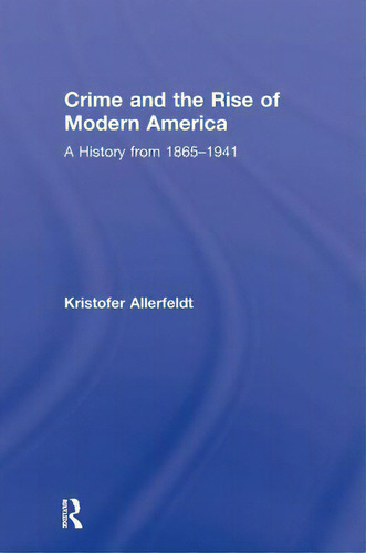 Crime And The Rise Of Modern America: A History From 1865-1941, De Allerfeldt, Kristofer., Vol. 1. Editorial Routledge, Tapa Dura En Inglés