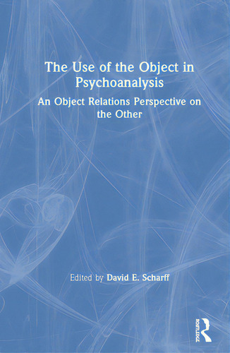 The Use Of The Object In Psychoanalysis: An Object Relations Perspective On The Other, De Scharff, David E.., Vol. 1. Editorial Routledge, Tapa Dura En Inglés