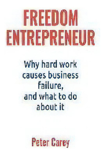 Freedom Entrepreneur : Why Hard Work Causes Business Failure, And What To Do About It, De Peter Carey. Editorial Cartel Books, Tapa Blanda En Inglés