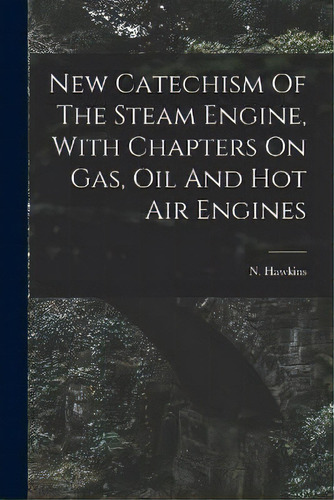 New Catechism Of The Steam Engine, With Chapters On Gas, Oil And Hot Air Engines, De N (nehemiah) 1833- Hawkins. Editorial Legare Street Press, Tapa Blanda En Inglés
