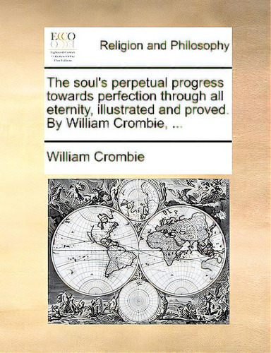 The Soul's Perpetual Progress Towards Perfection Through All Eternity, Illustrated And Proved. By..., De Crombie, William., Vol. 1. Editorial Gale Ecco Print Ed, Tapa Blanda En Inglés