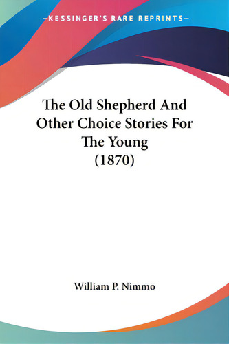 The Old Shepherd And Other Choice Stories For The Young (1870), De William P Nimmo., Vol. 1. Editorial Kessinger Pub Llc, Tapa Blanda En Inglés