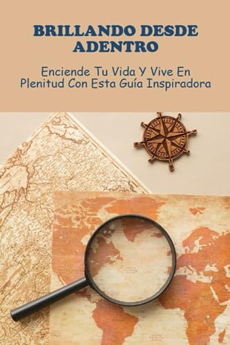 Brillando Desde Adentro: Enciende Tu Vida Y Vive En Plenitud