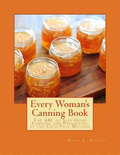 Every Woman's Canning Book : The Abc Of Safe Home Canning And Preserving By The Cold Pack Method, De Mary B Hughes. Editorial Createspace Independent Publishing Platform, Tapa Blanda En Inglés