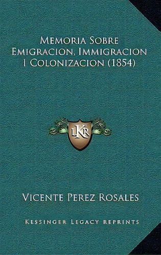 Memoria Sobre Emigracion, Immigracion I Colonizacion (1854), De Vicente Perez Rosales. Editorial Kessinger Publishing, Tapa Blanda En Español