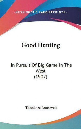 Good Hunting : In Pursuit Of Big Game In The West (1907), De Theodore Roosevelt. Editorial Kessinger Publishing, Tapa Dura En Inglés