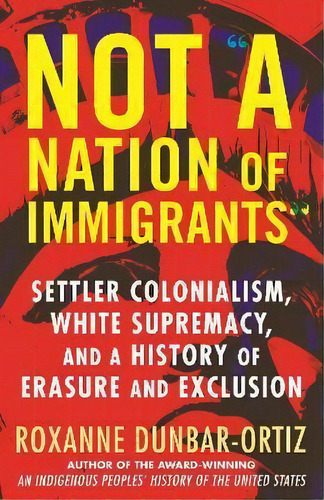 Not A Nation Of Immigrants : Settler Colonialism, White Supremacy, And A History Of Erasure And E..., De Roxanne Dunbar-ortiz. Editorial Beacon Press, Tapa Blanda En Inglés