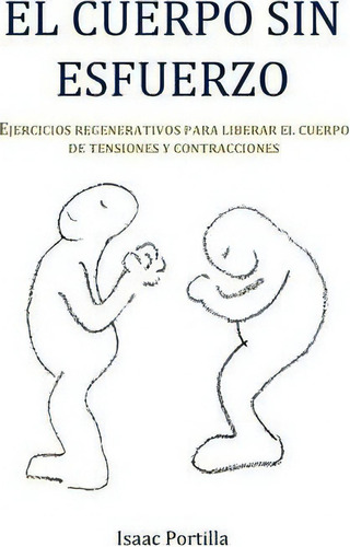 El Cuerpo Sin Esfuerzo: Ejercicios Regenerativos Para Liberar El Cuerpo De Tensiones Y Contracciones, De Isaac Portilla., Vol. 1. Editorial Editorial Mirlo, Tapa Blanda En Español