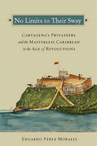 No Limits To Their Sway: Cartagena's Privateers And The Masterless Caribbean In The Age Of Revolu..., De Pérez Morales, Edgardo. Editorial Vanderbilt Univ Pr, Tapa Dura En Inglés