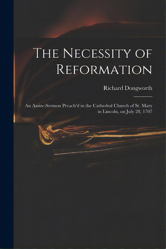 The Necessity Of Reformation: An Assize-sermon Preach'd In The Cathedral Church Of St. Mary In Li..., De Dongworth, Richard. Editorial Legare Street Pr, Tapa Blanda En Inglés