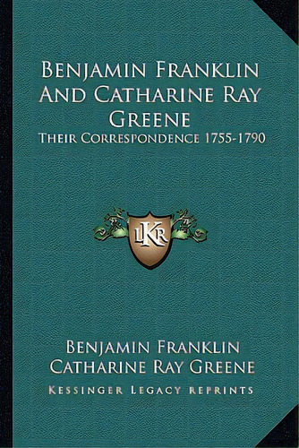 Benjamin Franklin And Catharine Ray Greene: Their Correspondence 1755-1790, De Franklin, Benjamin. Editorial Kessinger Pub Llc, Tapa Blanda En Inglés